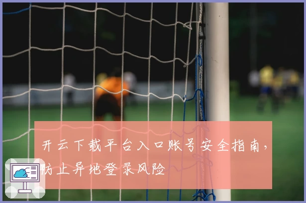 开云下载平台入口账号安全指南，防止异地登录风险