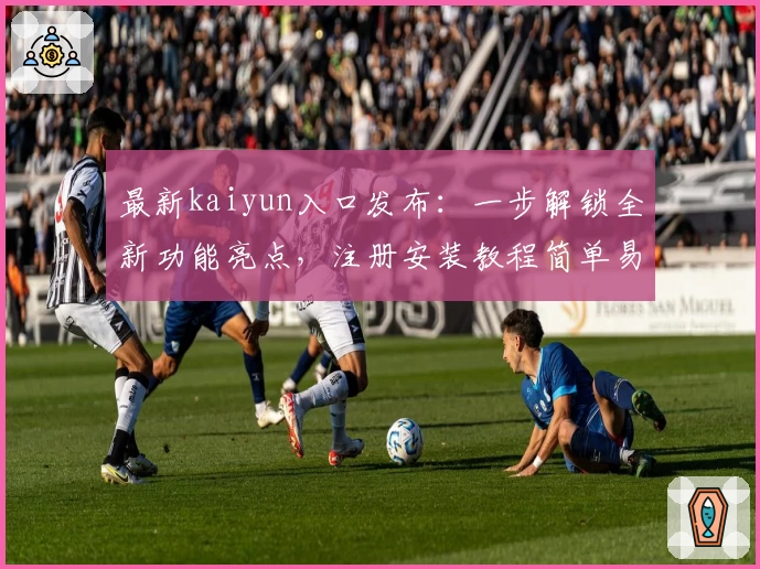 最新kaiyun入口发布：一步解锁全新功能亮点，注册安装教程简单易懂