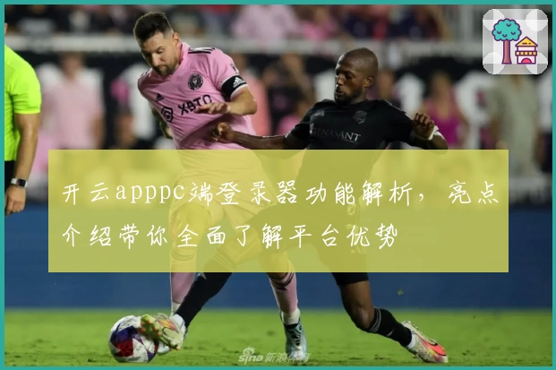 开云apppc端登录器功能解析，亮点介绍带你全面了解平台优势