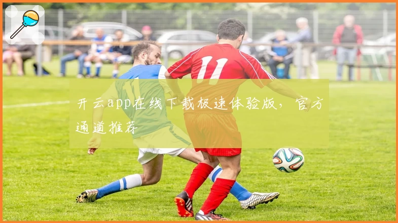 开云app在线下载极速体验版，官方通道推荐