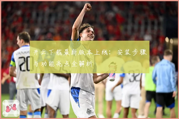 开云下载最新版本上线：安装步骤与功能亮点全解析