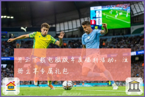 开云下载电脑版年度福利活动，注册立享专属礼包