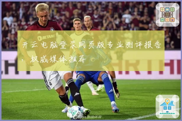 开云电脑登录网页版专业测评报告，权威媒体推荐