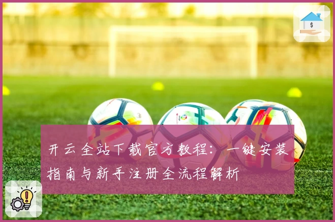 开云全站下载官方教程：一键安装指南与新手注册全流程解析
