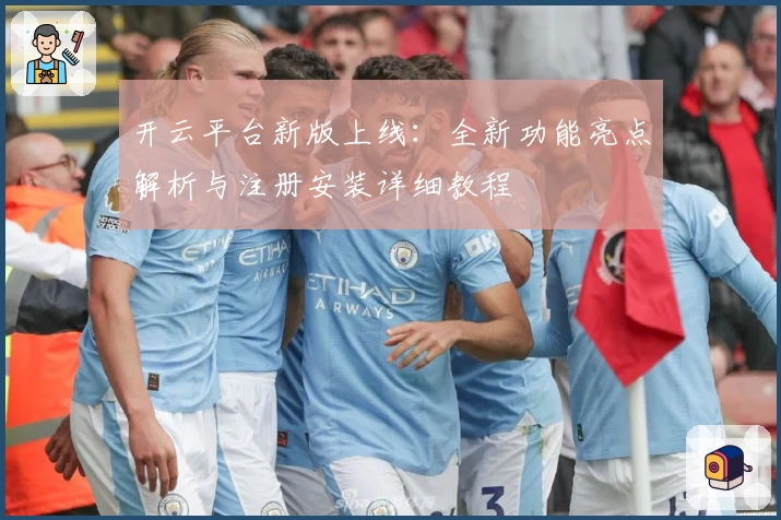 开云平台新版上线:全新功能亮点解析与注册安装详细教程