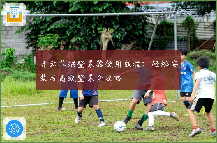 开云PC端登录器使用教程:轻松安装与高效登录全攻略