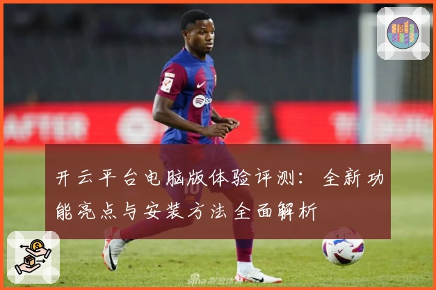 开云平台电脑版体验评测：全新功能亮点与安装方法全面解析