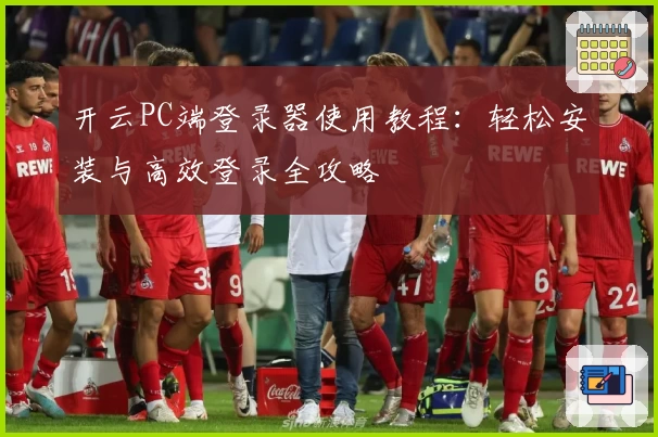 开云PC端登录器使用教程:轻松安装与高效登录全攻略