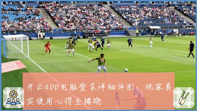 开云app电脑登录详细评测，玩家真实使用心得全揭晓