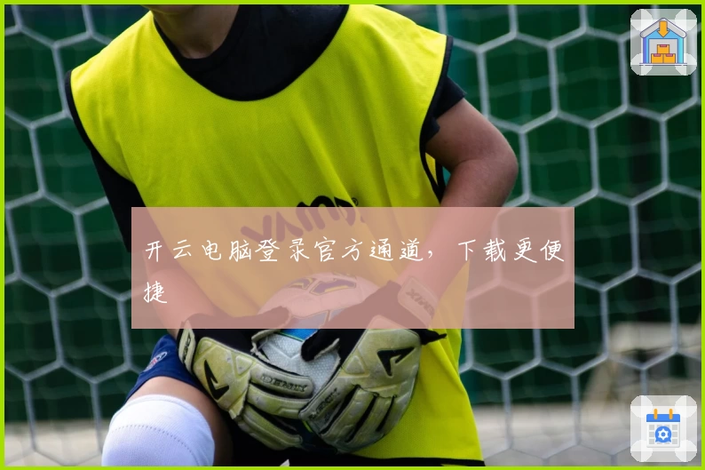 开云电脑登录官方通道，下载更便捷
