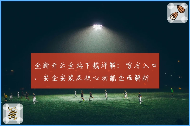 全新开云全站下载详解：官方入口、安全安装及核心功能全面解析