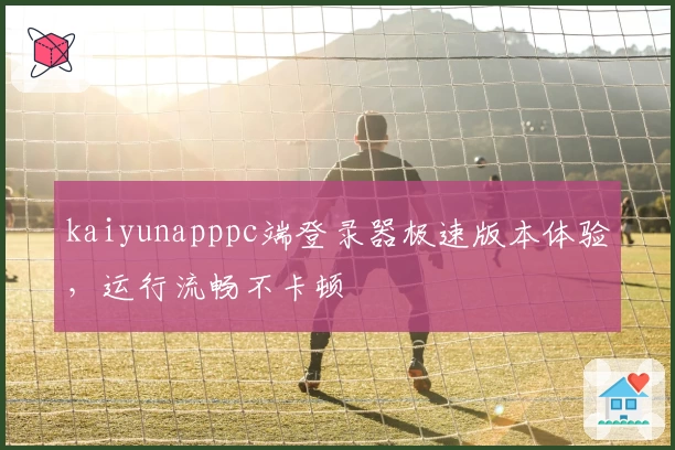 kaiyunapppc端登录器极速版本体验，运行流畅不卡顿