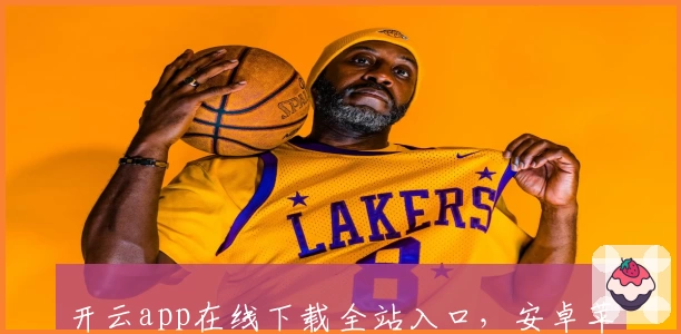 开云app在线下载全站入口，安卓苹果PC端全面支持