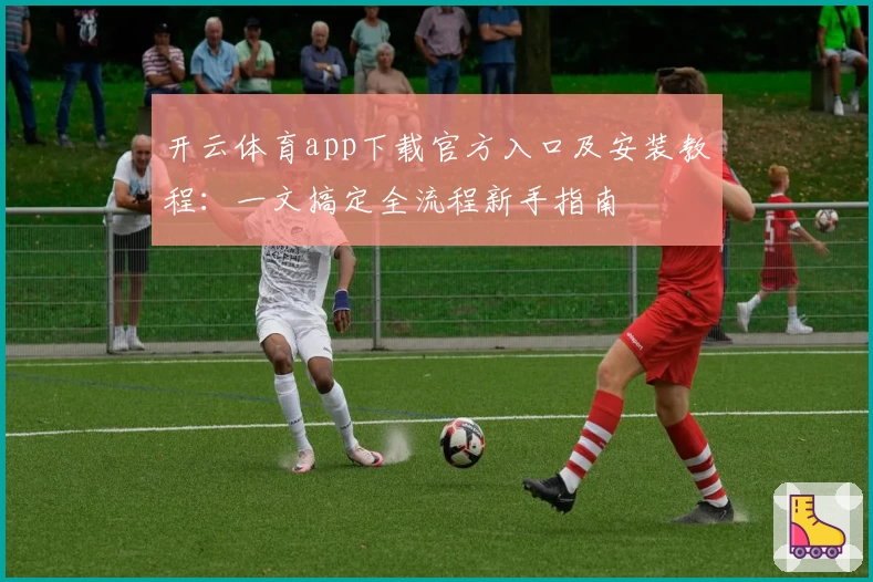 开云体育app下载官方入口及安装教程：一文搞定全流程新手指南