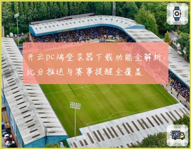 开云pc端登录器下载功能全解析，比分推送与赛事提醒全覆盖