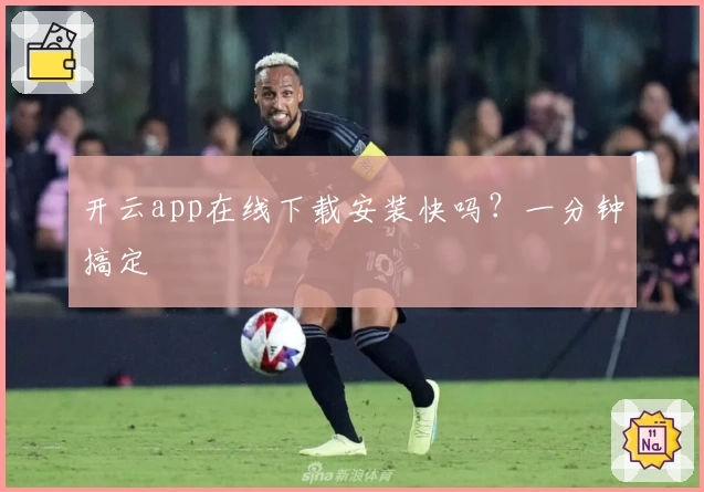 开云app在线下载安装快吗？一分钟搞定