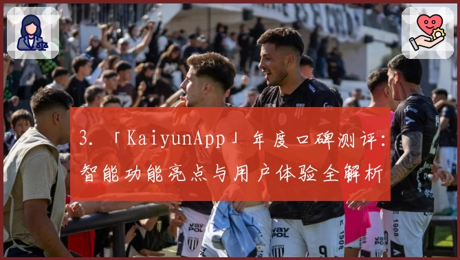 3. 「KaiyunApp」年度口碑测评：智能功能亮点与用户体验全解析