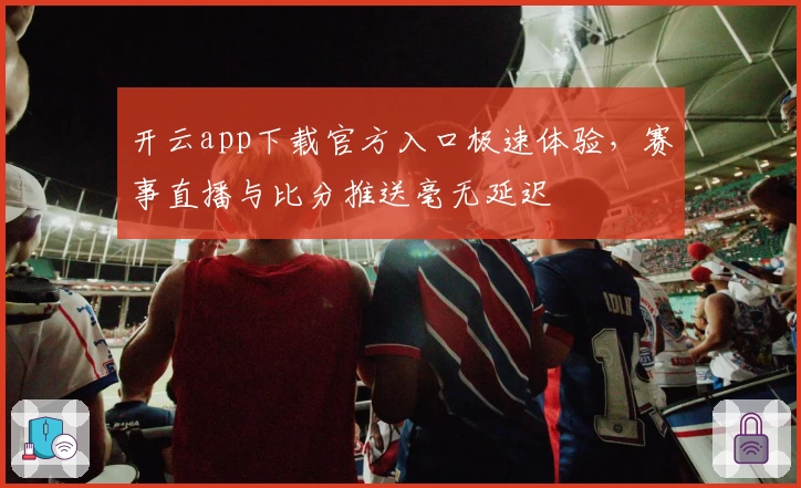 开云app下载官方入口极速体验，赛事直播与比分推送毫无延迟