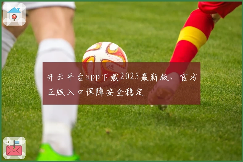 开云平台app下载2025最新版，官方正版入口保障安全稳定